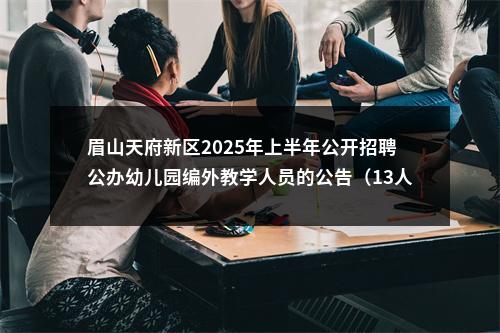 眉山天府新区2025年上半年公开招聘公办幼儿园编外教学人员的公告（13人） 图片